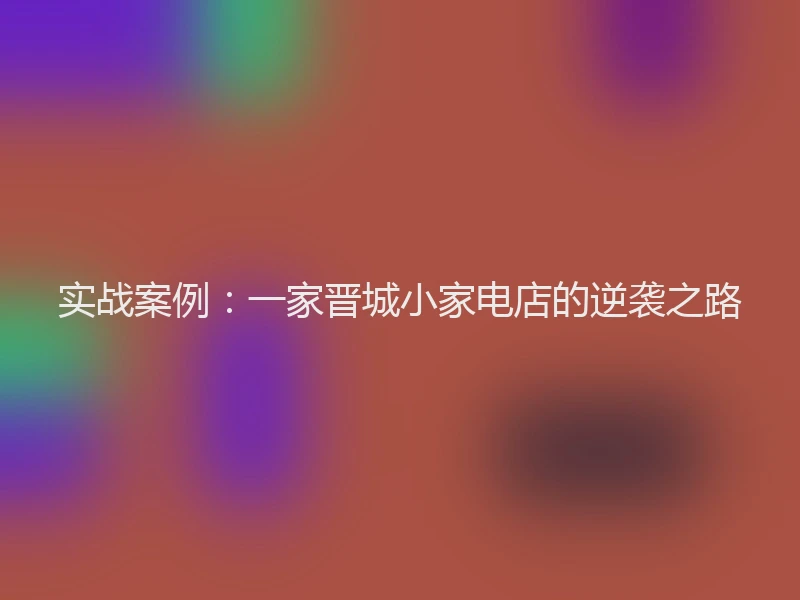 实战案例:一家晋城小家电店的逆袭之路