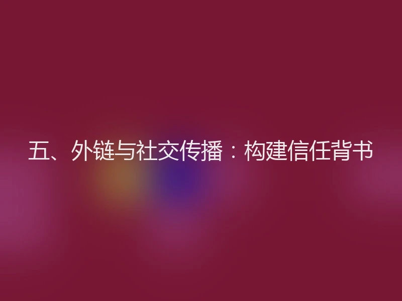 五、外链与社交传播：构建信任背书