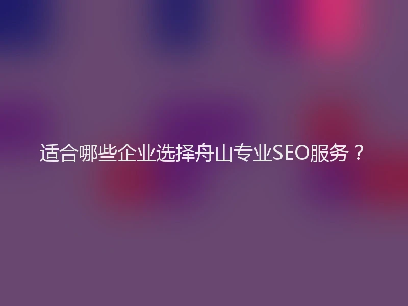 适合哪些企业选择舟山专业SEO服务？