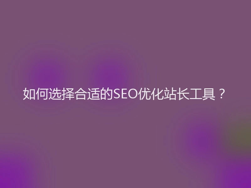 如何选择合适的SEO优化站长工具？