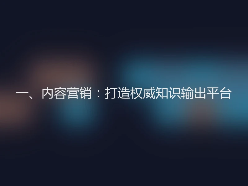 一、内容营销：打造权威知识输出平台