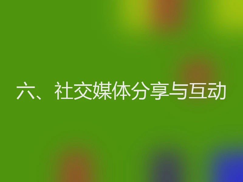 六、社交媒体分享与互动