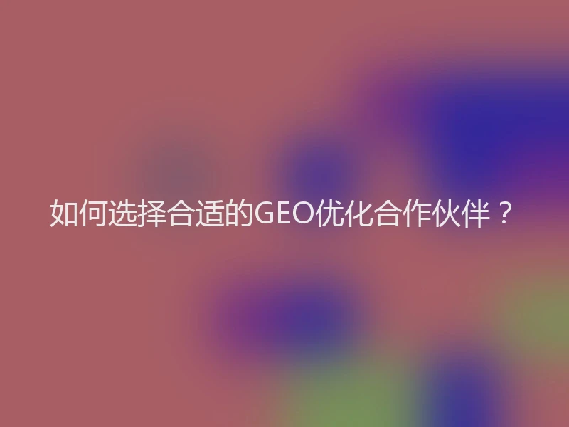 如何选择合适的GEO优化合作伙伴？