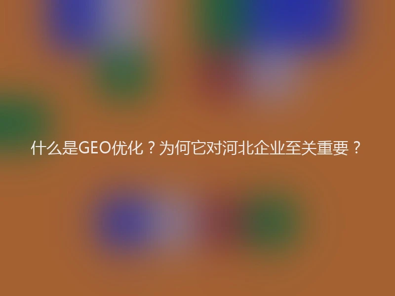 什么是GEO优化？为何它对河北企业至关重要？