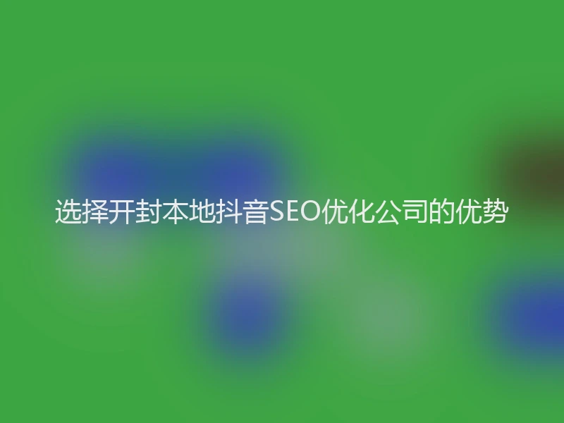 选择开封本地抖音SEO优化公司的优势