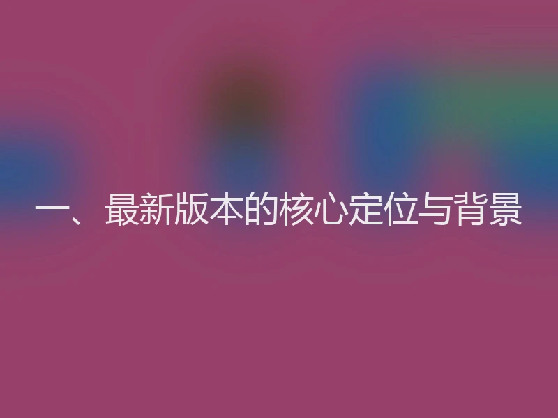 一、最新版本的核心定位与背景