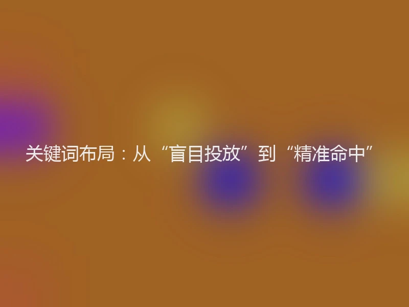 关键词布局：从“盲目投放”到“精准命中”