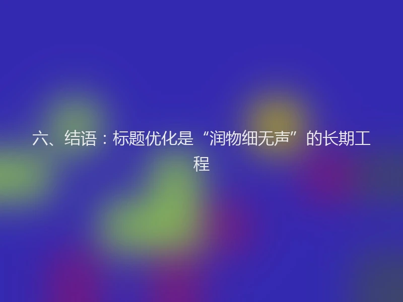 六、结语：标题优化是“润物细无声”的长期工程