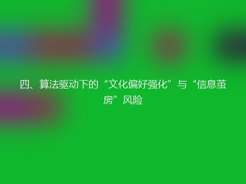 四、算法驱动下的“文化偏好强化”与“信息茧房”风险
