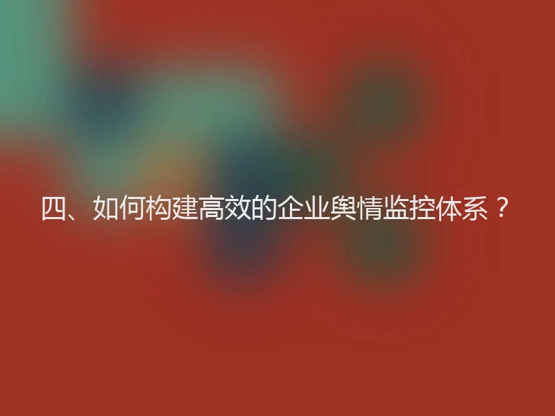 四、如何构建高效的企业舆情监控体系？