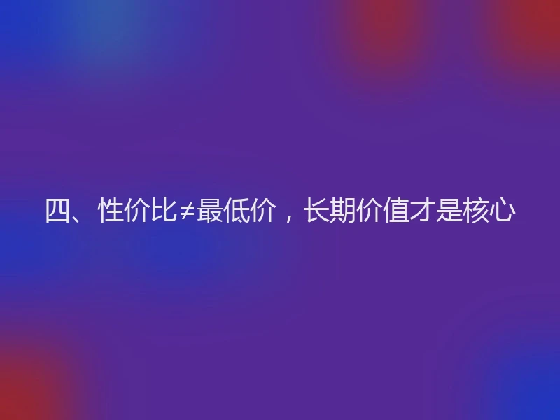 四、性价比≠最低价，长期价值才是核心