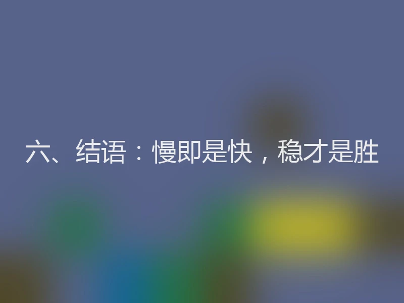 六、结语：慢即是快，稳才是胜