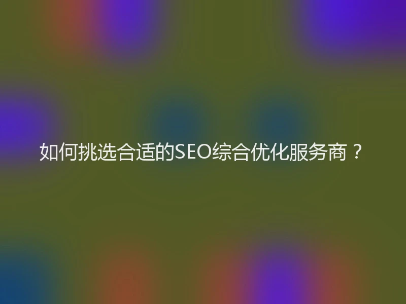 如何挑选合适的SEO综合优化服务商？