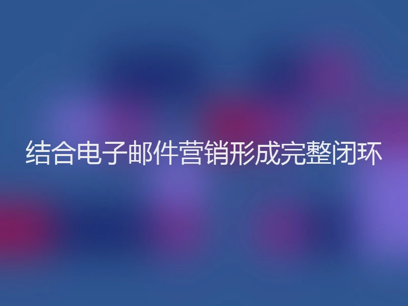 结合电子邮件营销形成完整闭环