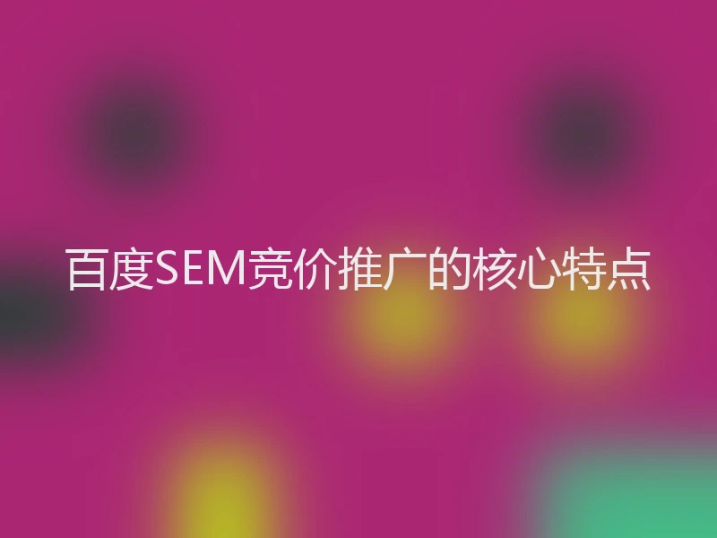 百度SEM竞价推广的核心特点