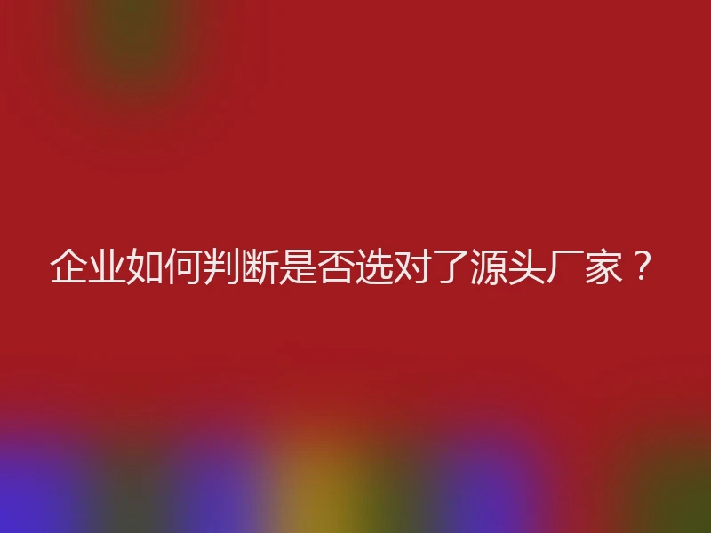 企业如何判断是否选对了源头厂家？
