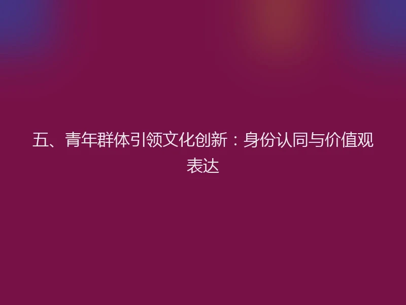五、青年群体引领文化创新：身份认同与价值观表达