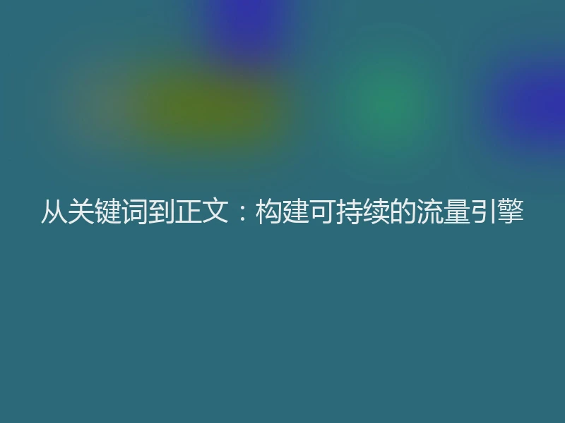 从关键词到正文：构建可持续的流量引擎