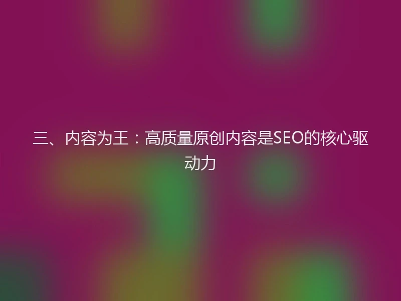 三、内容为王：高质量原创内容是SEO的核心驱动力