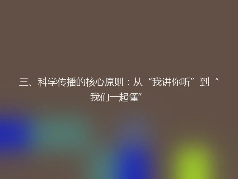 三、科学传播的核心原则：从“我讲你听”到“我们一起懂”