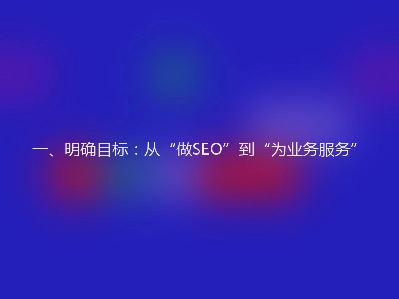 一、明确目标:从“做SEO”到“为业务服务”
