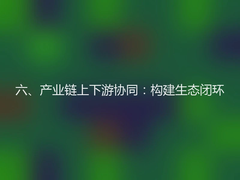 六、产业链上下游协同：构建生态闭环