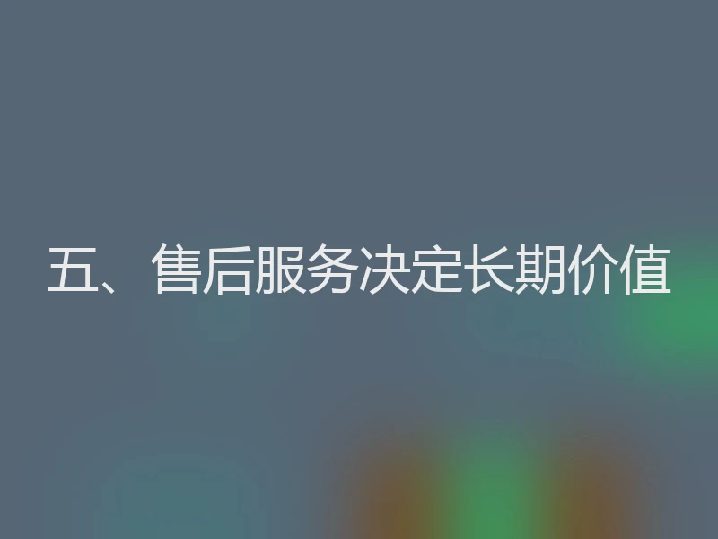 五、售后服务决定长期价值