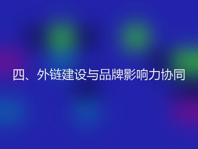 四、外链建设与品牌影响力协同