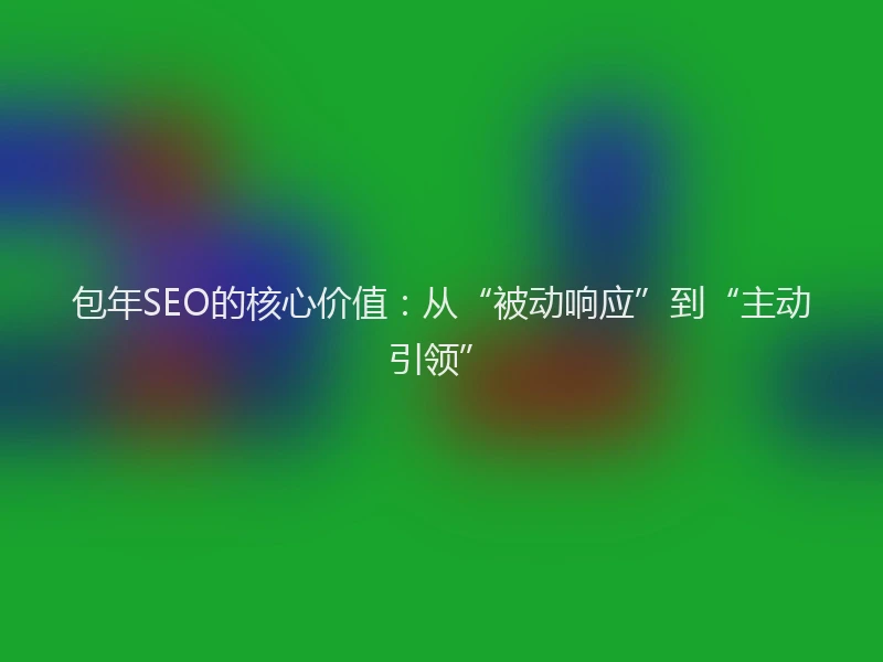 包年SEO的核心价值：从“被动响应”到“主动引领”