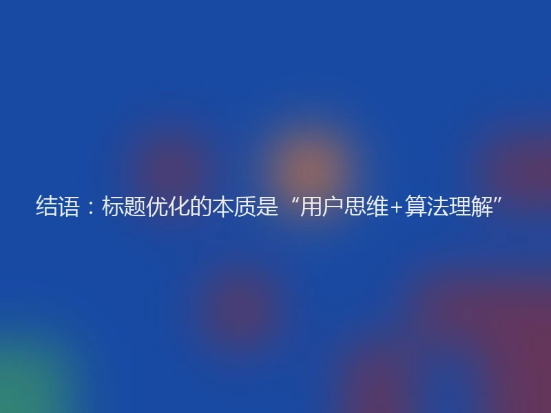 结语：标题优化的本质是“用户思维+算法理解”