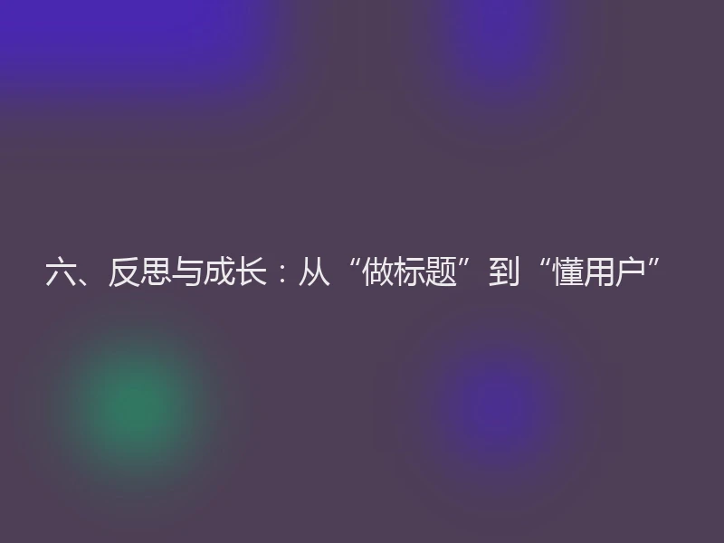 六、反思与成长：从“做标题”到“懂用户”