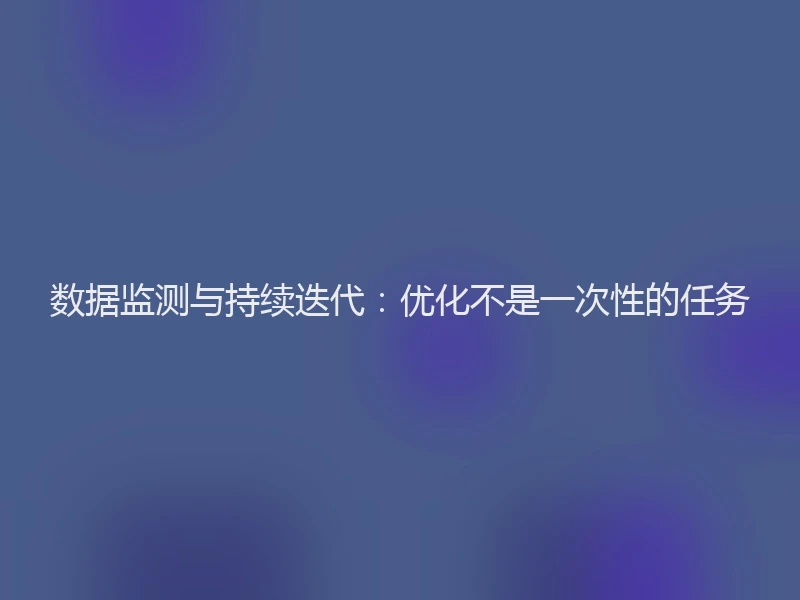数据监测与持续迭代：优化不是一次性的任务