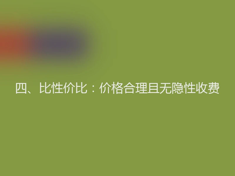 四、比性价比:价格合理且无隐性收费