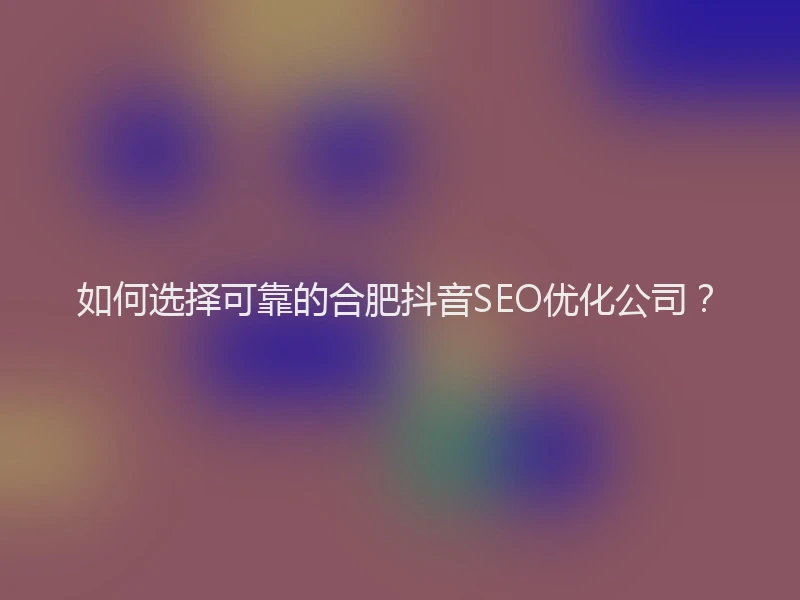 如何选择可靠的合肥抖音SEO优化公司?