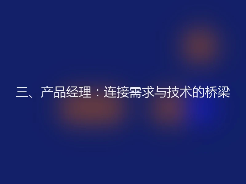 三、产品经理：连接需求与技术的桥梁
