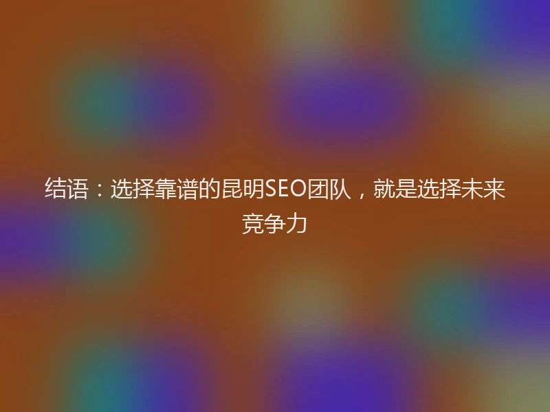 结语：选择靠谱的昆明SEO团队，就是选择未来竞争力