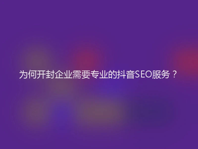 为何开封企业需要专业的抖音SEO服务？