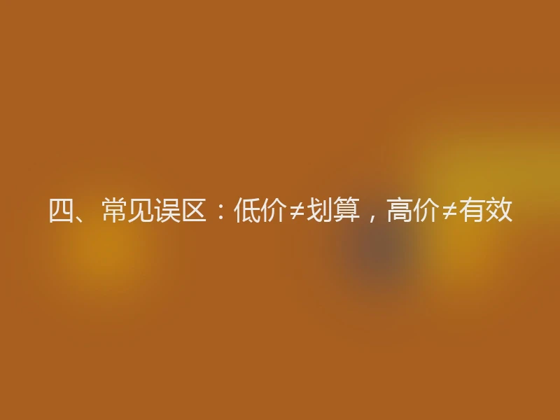 四、常见误区：低价≠划算，高价≠有效