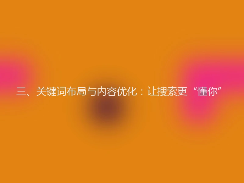三、关键词布局与内容优化：让搜索更“懂你”