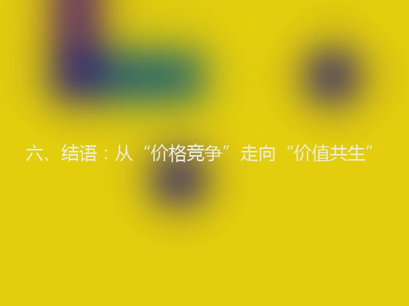 六、结语:从“价格竞争”走向“价值共生”