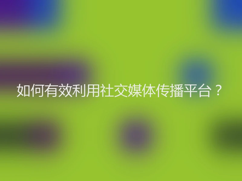 如何有效利用社交媒体传播平台？