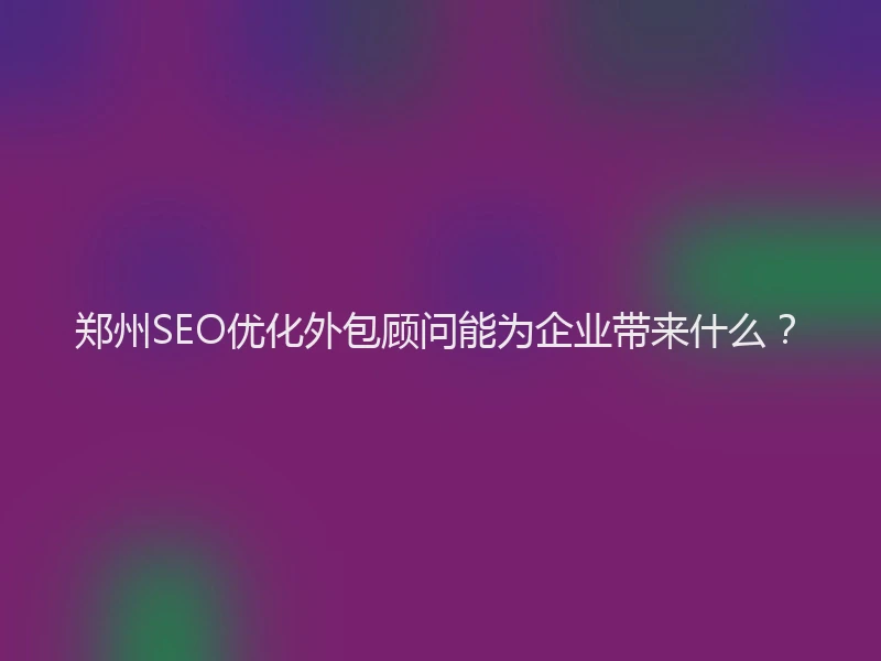 郑州SEO优化外包顾问能为企业带来什么？