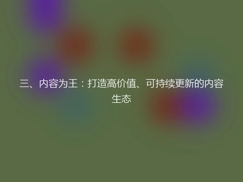 三、内容为王：打造高价值、可持续更新的内容生态