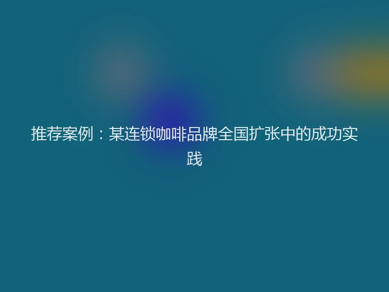 推荐案例：某连锁咖啡品牌全国扩张中的成功实践
