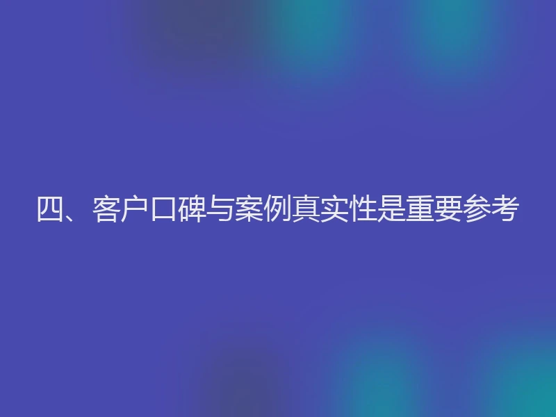 四、客户口碑与案例真实性是重要参考
