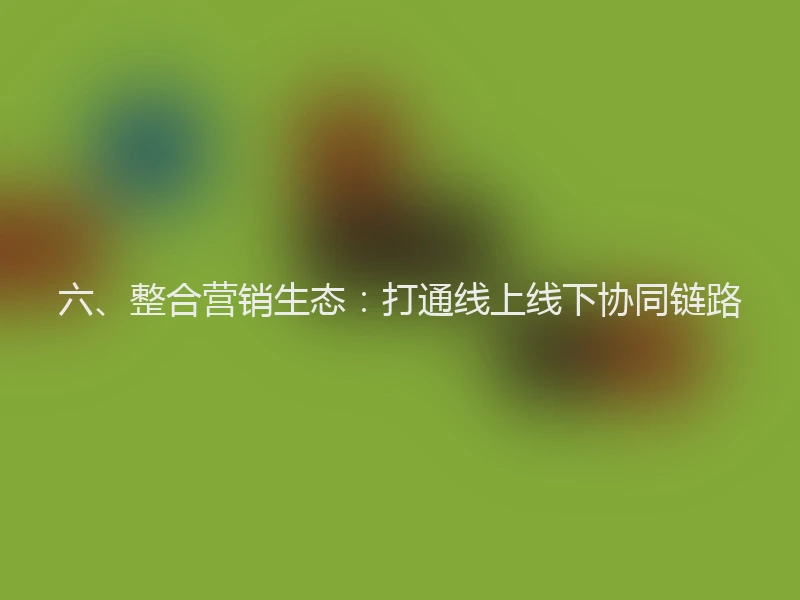 六、整合营销生态：打通线上线下协同链路