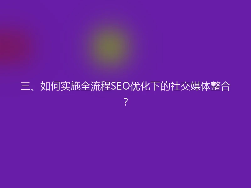 三、如何实施全流程SEO优化下的社交媒体整合？