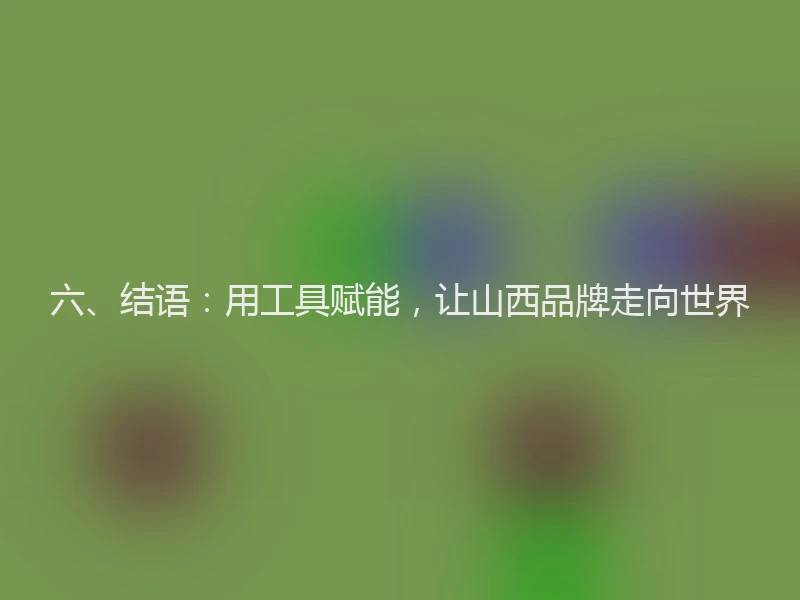 六、结语：用工具赋能，让山西品牌走向世界