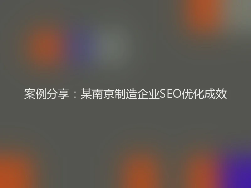 案例分享：某南京制造企业SEO优化成效