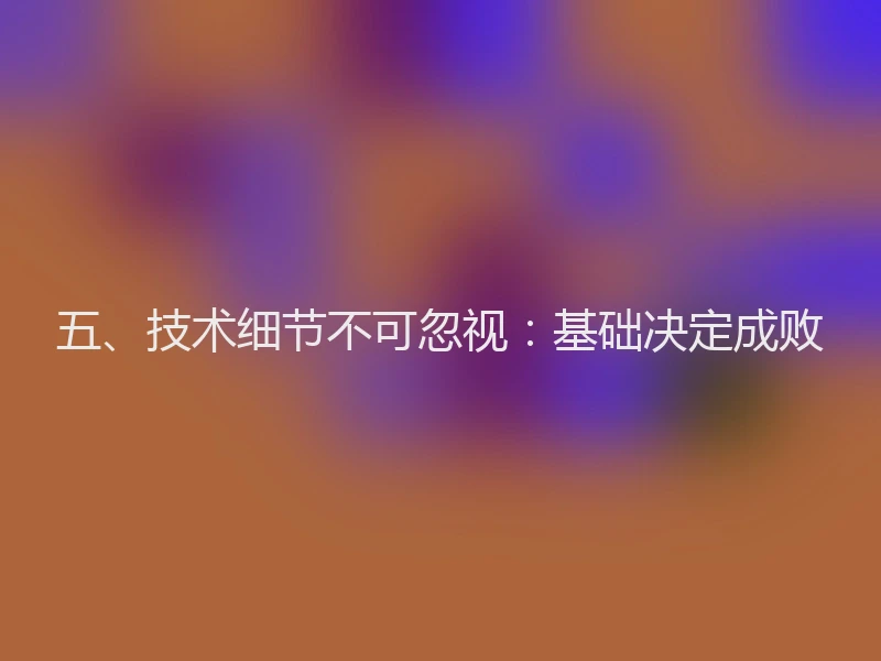 五、技术细节不可忽视:基础决定成败